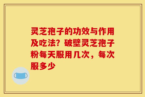 灵芝孢子的功效与作用及吃法?破壁灵芝孢子粉每天服用几次,每次服多少 灵芝孢子的功效与作用及吃法?破壁灵芝孢子粉每天服用几次,每次服多少