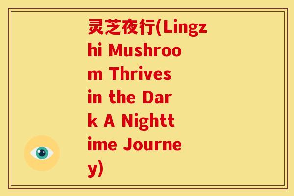灵芝夜行(Lingzhi Mushroom Thrives in the Dark A Nighttime Journey) 灵芝夜行(Lingzhi Mushroom Thrives in the Dark A Nighttime Journey)