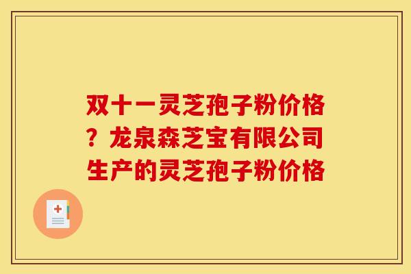 双十一灵芝孢子粉价格？龙泉森芝宝有限公司生产的灵芝孢子粉价格