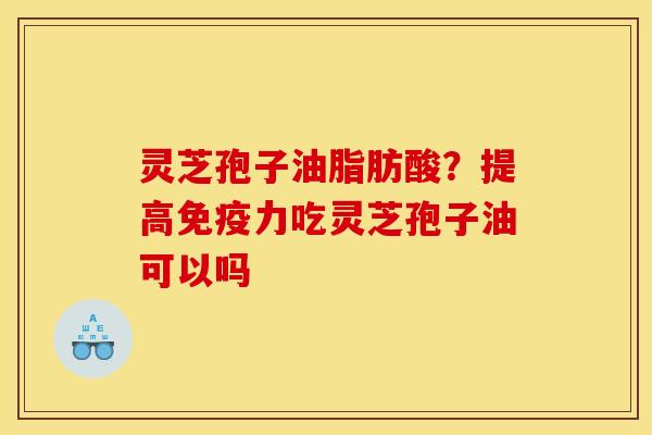 灵芝孢子油脂肪酸?提高免疫力吃灵芝孢子油可以吗 灵芝孢子油脂肪酸?提高免疫力吃灵芝孢子油可以吗