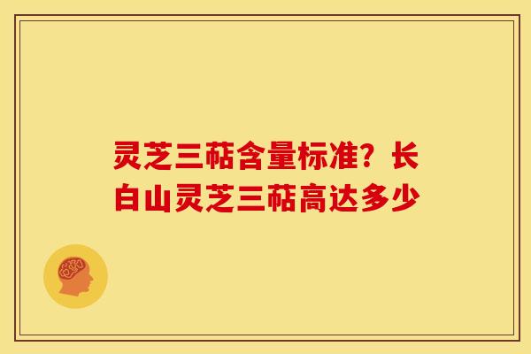 灵芝三萜含量标准?长白山灵芝三萜高达多少 灵芝三萜含量标准?长白山灵芝三萜高达多少