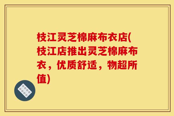 枝江灵芝棉麻布衣店(枝江店推出灵芝棉麻布衣,优质舒适,物超所值) 枝江灵芝棉麻布衣店(枝江店推出灵芝棉麻布衣,优质舒适,物超所值)