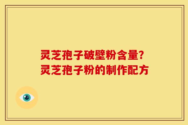 灵芝孢子破壁粉含量？灵芝孢子粉的制作配方