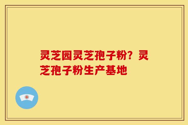 灵芝园灵芝孢子粉？灵芝孢子粉生产基地