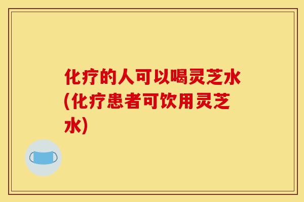 的人可以喝灵芝水(患者可饮用灵芝水) 的人可以喝灵芝水(患者可饮用灵芝水)
