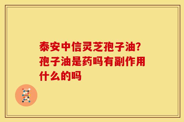 泰安中信灵芝孢子油?孢子油是药吗有副作用什么的吗 泰安中信灵芝孢子油?孢子油是药吗有副作用什么的吗