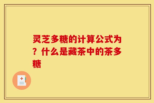 灵芝多糖的计算公式为?什么是藏茶中的茶多糖 灵芝多糖的计算公式为?什么是藏茶中的茶多糖