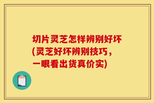 切片灵芝怎样辨别好坏(灵芝好坏辨别技巧,一眼看出货真价实) 切片灵芝怎样辨别好坏(灵芝好坏辨别技巧,一眼看出货真价实)
