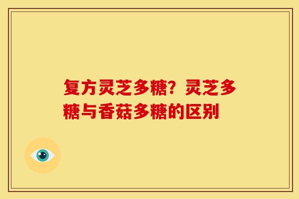 复方灵芝多糖?灵芝多糖与香菇多糖的区别 复方灵芝多糖?灵芝多糖与香菇多糖的区别