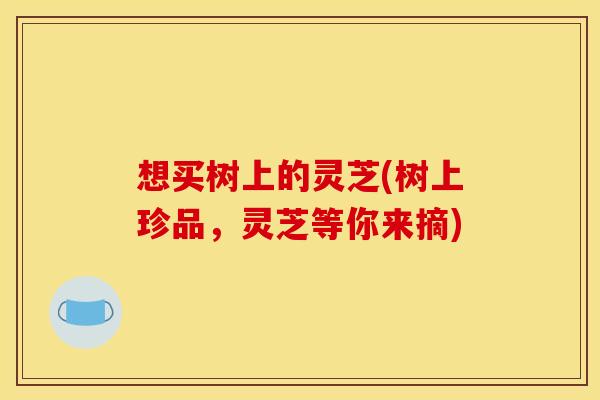 想买树上的灵芝(树上珍品，灵芝等你来摘)