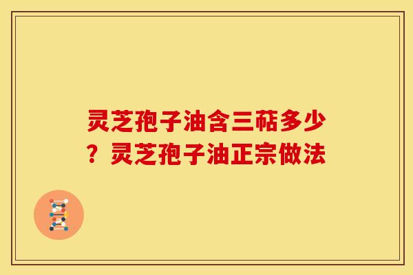 灵芝孢子油含三萜多少?灵芝孢子油正宗做法 灵芝孢子油含三萜多少?灵芝孢子油正宗做法