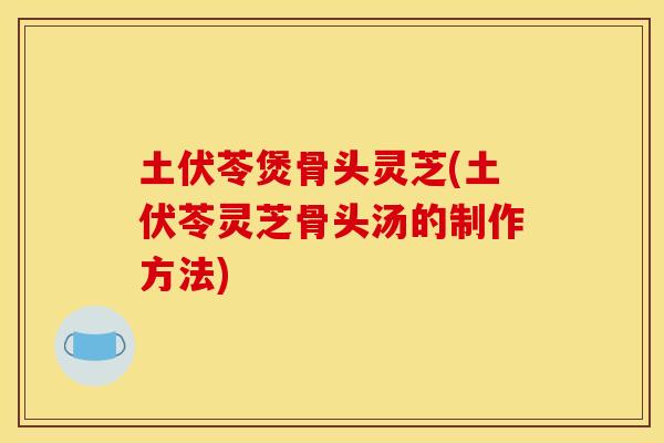 土伏苓煲骨头灵芝(土伏苓灵芝骨头汤的制作方法) 土伏苓煲骨头灵芝(土伏苓灵芝骨头汤的制作方法)