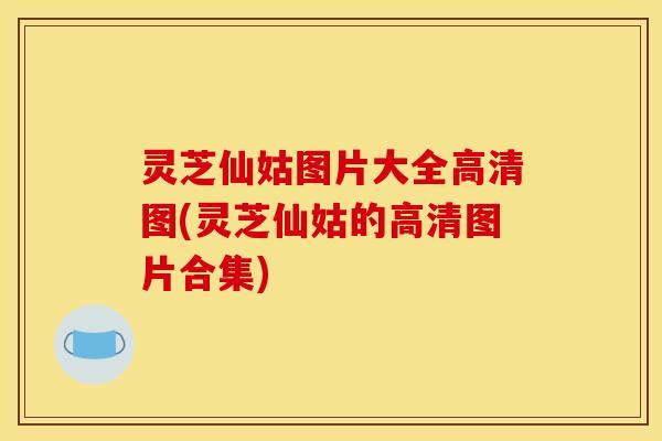 灵芝仙姑图片大全高清图(灵芝仙姑的高清图片合集) 灵芝仙姑图片大全高清图(灵芝仙姑的高清图片合集)