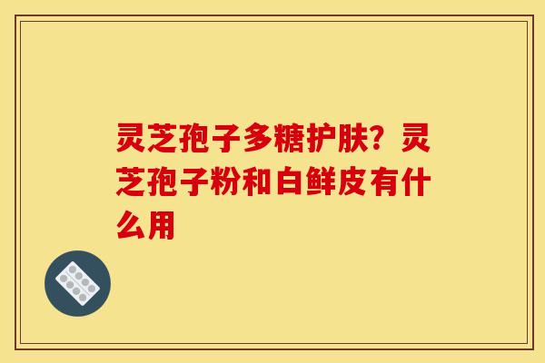 灵芝孢子多糖护肤？灵芝孢子粉和白鲜皮有什么用