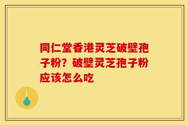 同仁堂香港灵芝破壁孢子粉?破壁灵芝孢子粉应该怎么吃 同仁堂香港灵芝破壁孢子粉?破壁灵芝孢子粉应该怎么吃
