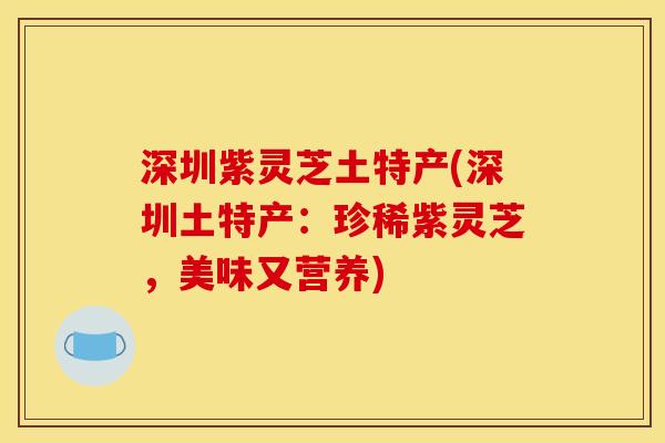 深圳紫灵芝土特产(深圳土特产:珍稀紫灵芝,美味又营养) 深圳紫灵芝土特产(深圳土特产:珍稀紫灵芝,美味又营养)