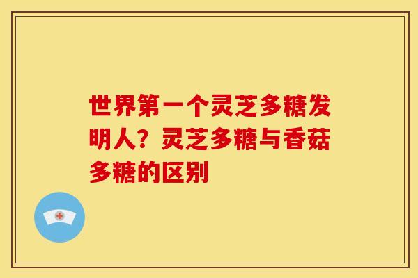 世界第一个灵芝多糖发明人?灵芝多糖与香菇多糖的区别 世界第一个灵芝多糖发明人?灵芝多糖与香菇多糖的区别