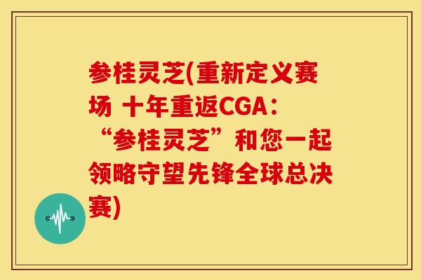 参桂灵芝(重新定义赛场 十年重返CGA:“参桂灵芝”和您一起领略守望先锋全球总决赛) 参桂灵芝(重新定义赛场 十年重返CGA:“参桂灵芝”和您一起领略守望先锋全球总决赛)