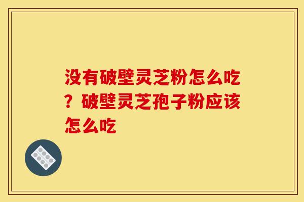 没有破壁灵芝粉怎么吃?破壁灵芝孢子粉应该怎么吃 没有破壁灵芝粉怎么吃?破壁灵芝孢子粉应该怎么吃