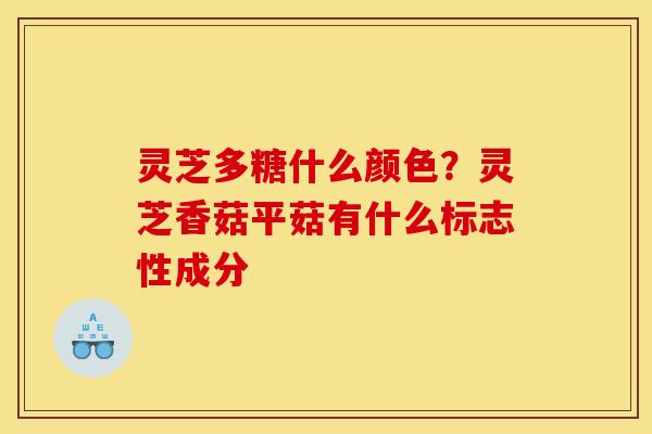 灵芝多糖什么颜色？灵芝香菇平菇有什么标志性成分