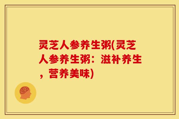 灵芝人参养生粥(灵芝人参养生粥:滋补养生,营养美味) 灵芝人参养生粥(灵芝人参养生粥:滋补养生,营养美味)