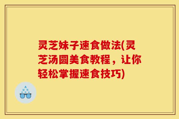 灵芝妹子速食做法(灵芝汤圆美食教程,让你轻松掌握速食技巧) 灵芝妹子速食做法(灵芝汤圆美食教程,让你轻松掌握速食技巧)