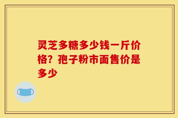 灵芝多糖多少钱一斤价格？孢子粉市面售价是多少