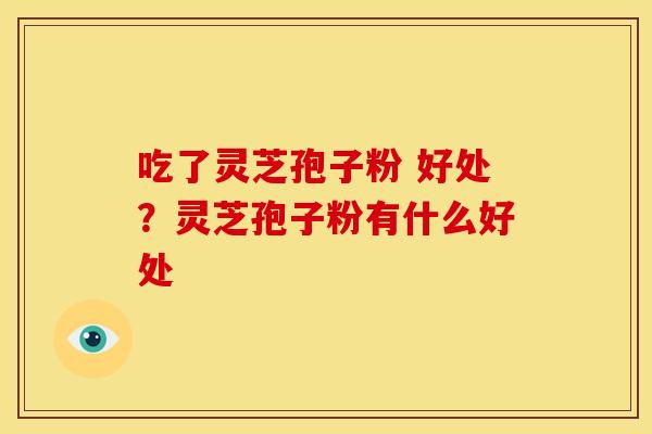 吃了灵芝孢子粉 好处？灵芝孢子粉有什么好处