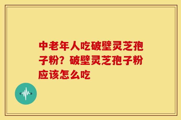 中老年人吃破壁灵芝孢子粉?破壁灵芝孢子粉应该怎么吃 中老年人吃破壁灵芝孢子粉?破壁灵芝孢子粉应该怎么吃