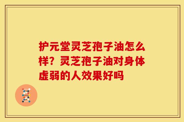 护元堂灵芝孢子油怎么样?灵芝孢子油对身体虚弱的人效果好吗 护元堂灵芝孢子油怎么样?灵芝孢子油对身体虚弱的人效果好吗