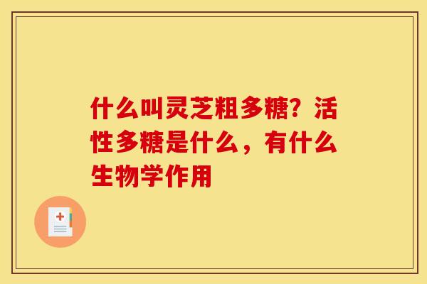什么叫灵芝粗多糖?活性多糖是什么,有什么生物学作用 什么叫灵芝粗多糖?活性多糖是什么,有什么生物学作用