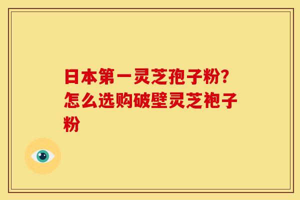 日本第一灵芝孢子粉?怎么选购破壁灵芝袍子粉 日本第一灵芝孢子粉?怎么选购破壁灵芝袍子粉
