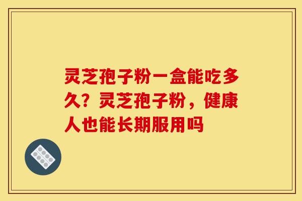 灵芝孢子粉一盒能吃多久?灵芝孢子粉,健康人也能长期服用吗 灵芝孢子粉一盒能吃多久?灵芝孢子粉,健康人也能长期服用吗