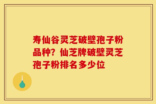 寿仙谷灵芝破壁孢子粉品种?仙芝牌破壁灵芝孢子粉排名多少位 寿仙谷灵芝破壁孢子粉品种?仙芝牌破壁灵芝孢子粉排名多少位