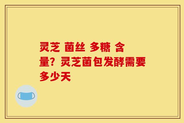 灵芝 菌丝 多糖 含量?灵芝菌包发酵需要多少天 灵芝 菌丝 多糖 含量?灵芝菌包发酵需要多少天