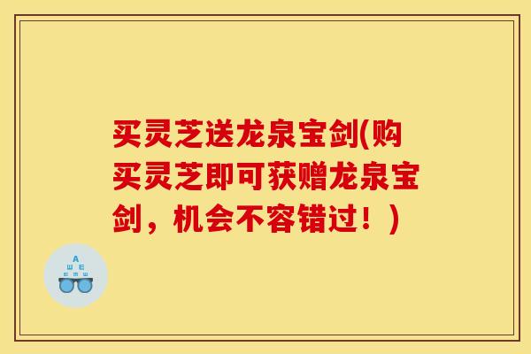买灵芝送龙泉宝剑(购买灵芝即可获赠龙泉宝剑,机会不容错过!) 买灵芝送龙泉宝剑(购买灵芝即可获赠龙泉宝剑,机会不容错过!)