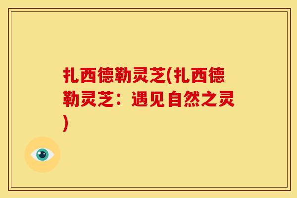 扎西德勒灵芝(扎西德勒灵芝:遇见自然之灵) 扎西德勒灵芝(扎西德勒灵芝:遇见自然之灵)