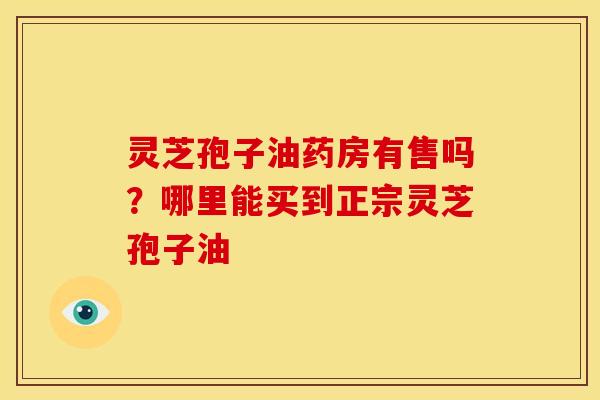 灵芝孢子油药房有售吗?哪里能买到正宗灵芝孢子油 灵芝孢子油药房有售吗?哪里能买到正宗灵芝孢子油