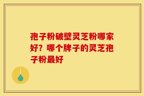 孢子粉破壁灵芝粉哪家好?哪个牌子的灵芝孢子粉好 孢子粉破壁灵芝粉哪家好?哪个牌子的灵芝孢子粉好