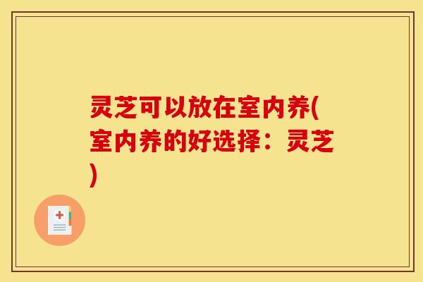 灵芝可以放在室内养(室内养的好选择：灵芝)
