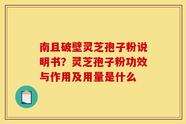 南且破壁灵芝孢子粉说明书?灵芝孢子粉功效与作用及用量是什么 南且破壁灵芝孢子粉说明书?灵芝孢子粉功效与作用及用量是什么