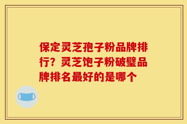保定灵芝孢子粉品牌排行？灵芝饱子粉破璧品牌排名好的是哪个