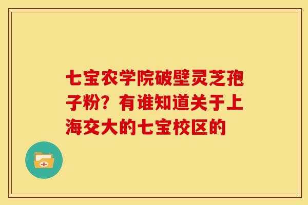七宝农学院破壁灵芝孢子粉？有谁知道关于上海交大的七宝校区的