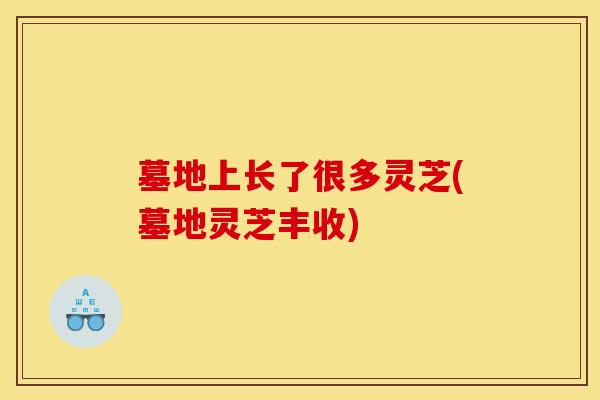 墓地上长了很多灵芝(墓地灵芝丰收) 墓地上长了很多灵芝(墓地灵芝丰收)