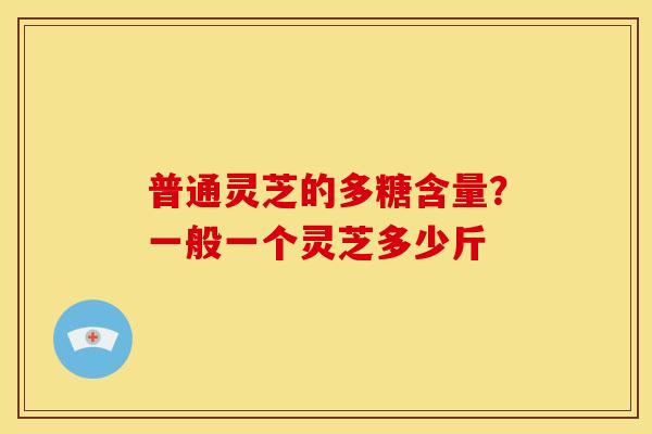 普通灵芝的多糖含量？一般一个灵芝多少斤