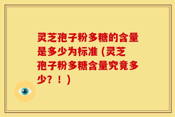 灵芝孢子粉多糖的含量是多少为标准 (灵芝孢子粉多糖含量究竟多少？！)