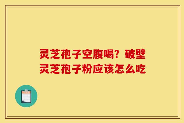 灵芝孢子空腹喝?破壁灵芝孢子粉应该怎么吃 灵芝孢子空腹喝?破壁灵芝孢子粉应该怎么吃