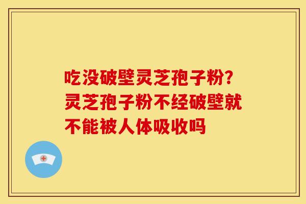 吃没破壁灵芝孢子粉?灵芝孢子粉不经破壁就不能被人体吸收吗 吃没破壁灵芝孢子粉?灵芝孢子粉不经破壁就不能被人体吸收吗