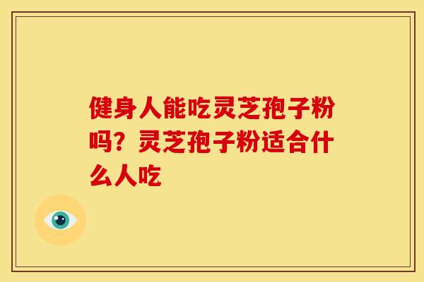 健身人能吃灵芝孢子粉吗?灵芝孢子粉适合什么人吃 健身人能吃灵芝孢子粉吗?灵芝孢子粉适合什么人吃