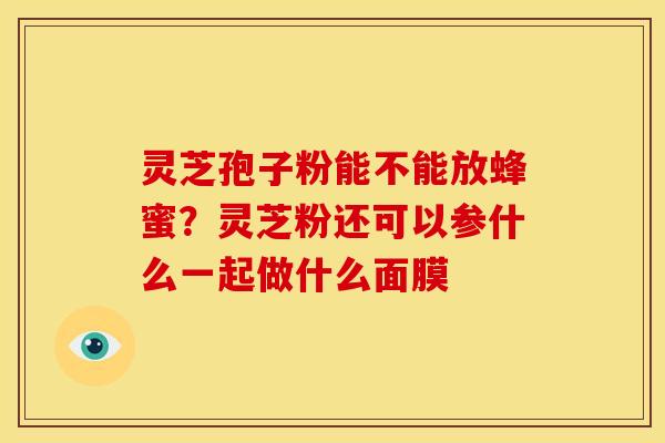 灵芝孢子粉能不能放蜂蜜?灵芝粉还可以参什么一起做什么面膜 灵芝孢子粉能不能放蜂蜜?灵芝粉还可以参什么一起做什么面膜